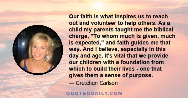 Our faith is what inspires us to reach out and volunteer to help others. As a child my parents taught me the biblical charge, To whom much is given, much is expected, and faith guides me that way. And I believe,