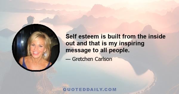 Self esteem is built from the inside out and that is my inspiring message to all people.