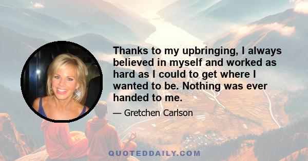 Thanks to my upbringing, I always believed in myself and worked as hard as I could to get where I wanted to be. Nothing was ever handed to me.