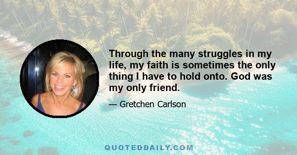 Through the many struggles in my life, my faith is sometimes the only thing I have to hold onto. God was my only friend.