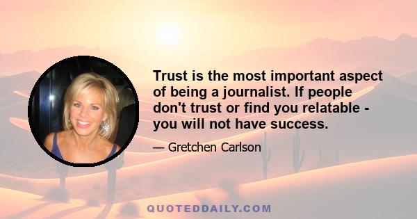 Trust is the most important aspect of being a journalist. If people don't trust or find you relatable - you will not have success.