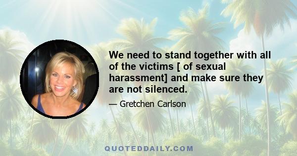 We need to stand together with all of the victims [ of sexual harassment] and make sure they are not silenced.