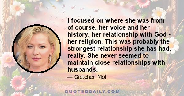 I focused on where she was from of course, her voice and her history, her relationship with God - her religion. This was probably the strongest relationship she has had, really. She never seemed to maintain close