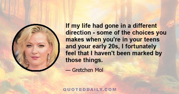 If my life had gone in a different direction - some of the choices you makes when you're in your teens and your early 20s, I fortunately feel that I haven't been marked by those things.