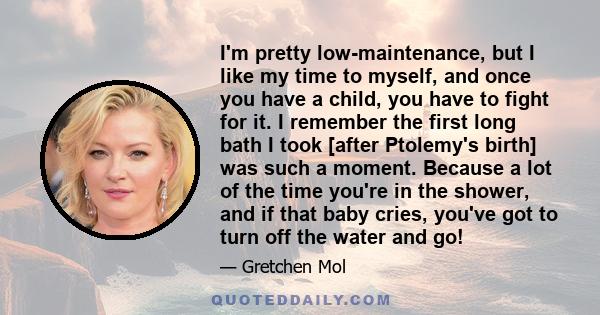 I'm pretty low-maintenance, but I like my time to myself, and once you have a child, you have to fight for it. I remember the first long bath I took [after Ptolemy's birth] was such a moment. Because a lot of the time