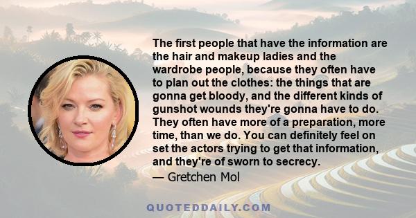 The first people that have the information are the hair and makeup ladies and the wardrobe people, because they often have to plan out the clothes: the things that are gonna get bloody, and the different kinds of