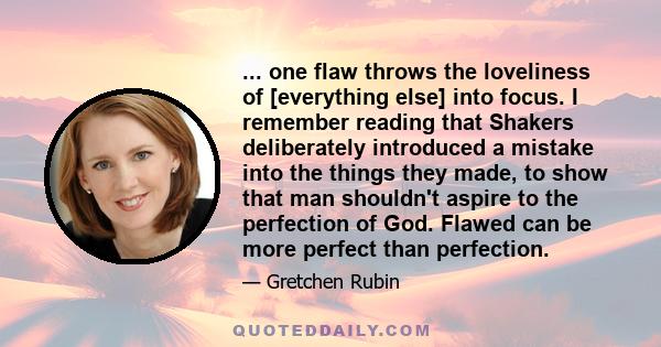 ... one flaw throws the loveliness of [everything else] into focus. I remember reading that Shakers deliberately introduced a mistake into the things they made, to show that man shouldn't aspire to the perfection of