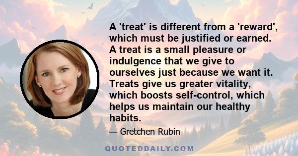 A 'treat' is different from a 'reward', which must be justified or earned. A treat is a small pleasure or indulgence that we give to ourselves just because we want it. Treats give us greater vitality, which boosts