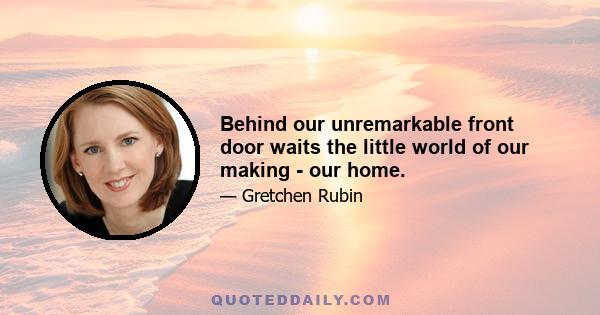 Behind our unremarkable front door waits the little world of our making - our home.