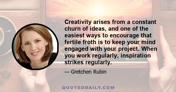 Creativity arises from a constant churn of ideas, and one of the easiest ways to encourage that fertile froth is to keep your mind engaged with your project. When you work regularly, inspiration strikes regularly.