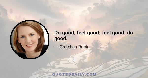 Do good, feel good; feel good, do good.