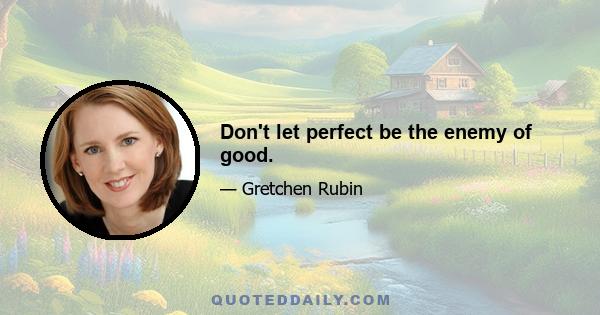 Don't let perfect be the enemy of good.