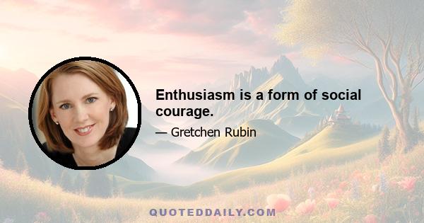 Enthusiasm is a form of social courage.