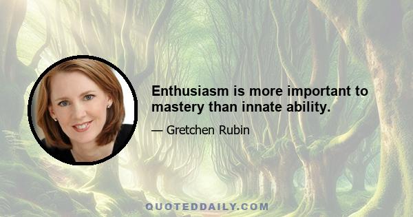 Enthusiasm is more important to mastery than innate ability.