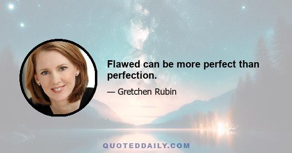 Flawed can be more perfect than perfection.