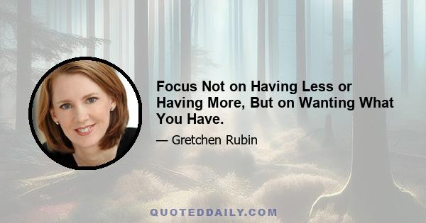 Focus Not on Having Less or Having More, But on Wanting What You Have.