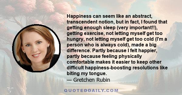 Happiness can seem like an abstract, transcendent notion, but in fact, I found that getting enough sleep (very important!!), getting exercise, not letting myself get too hungry, not letting myself get too cold (I'm a