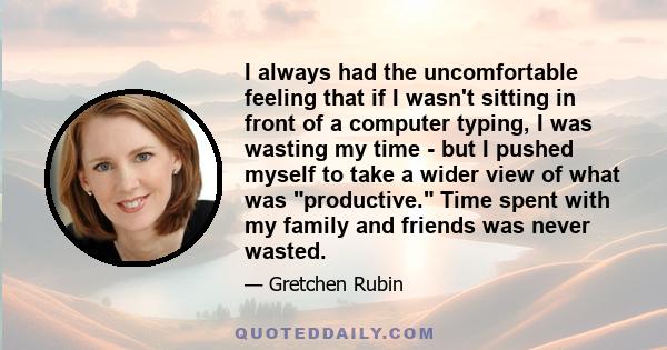 I always had the uncomfortable feeling that if I wasn't sitting in front of a computer typing, I was wasting my time - but I pushed myself to take a wider view of what was productive. Time spent with my family and