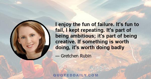 I enjoy the fun of failure. It's fun to fail, I kept repeating. It's part of being ambitious; it's part of being creative. If something is worth doing, it's worth doing badly