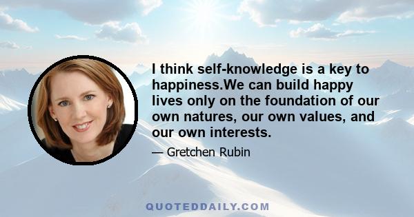 I think self-knowledge is a key to happiness.We can build happy lives only on the foundation of our own natures, our own values, and our own interests.