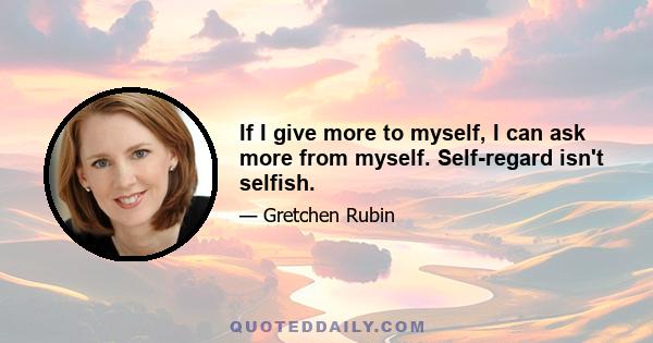 If I give more to myself, I can ask more from myself. Self-regard isn't selfish.