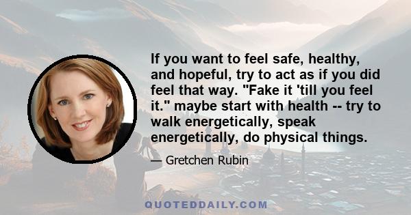 If you want to feel safe, healthy, and hopeful, try to act as if you did feel that way. Fake it 'till you feel it. maybe start with health -- try to walk energetically, speak energetically, do physical things.