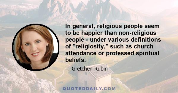 In general, religious people seem to be happier than non-religious people - under various definitions of religiosity, such as church attendance or professed spiritual beliefs.