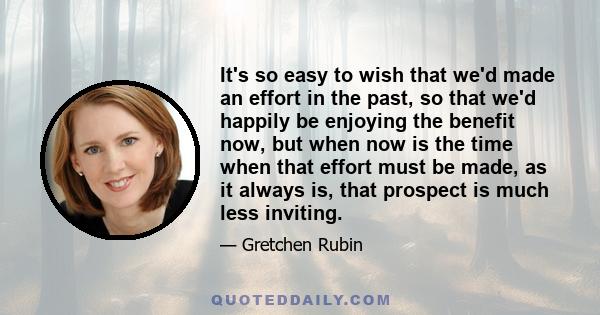 It's so easy to wish that we'd made an effort in the past, so that we'd happily be enjoying the benefit now, but when now is the time when that effort must be made, as it always is, that prospect is much less inviting.