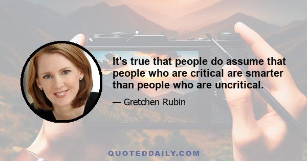 It's true that people do assume that people who are critical are smarter than people who are uncritical.