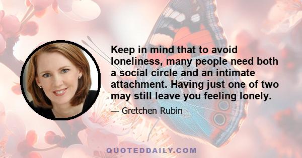 Keep in mind that to avoid loneliness, many people need both a social circle and an intimate attachment. Having just one of two may still leave you feeling lonely.