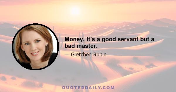 Money. It's a good servant but a bad master.