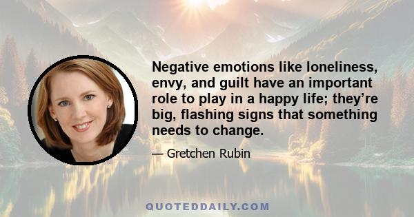 Negative emotions like loneliness, envy, and guilt have an important role to play in a happy life; they’re big, flashing signs that something needs to change.