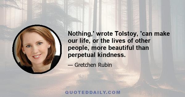 Nothing,' wrote Tolstoy, 'can make our life, or the lives of other people, more beautiful than perpetual kindness.