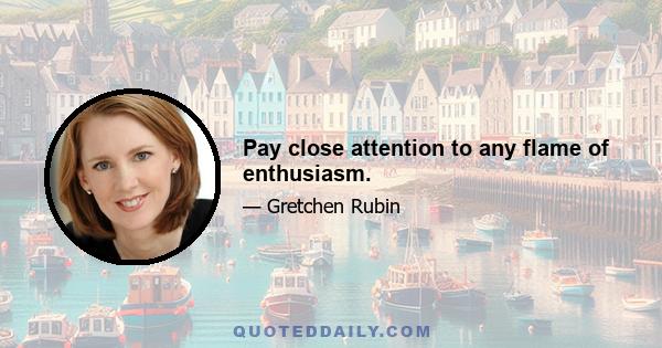 Pay close attention to any flame of enthusiasm.