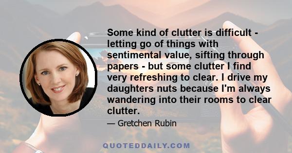 Some kind of clutter is difficult - letting go of things with sentimental value, sifting through papers - but some clutter I find very refreshing to clear. I drive my daughters nuts because I'm always wandering into