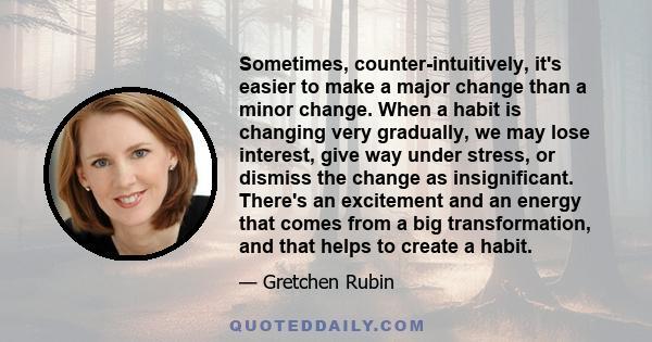 Sometimes, counter-intuitively, it's easier to make a major change than a minor change. When a habit is changing very gradually, we may lose interest, give way under stress, or dismiss the change as insignificant.