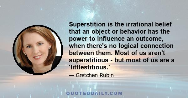 Superstition is the irrational belief that an object or behavior has the power to influence an outcome, when there's no logical connection between them. Most of us aren't superstitious - but most of us are a