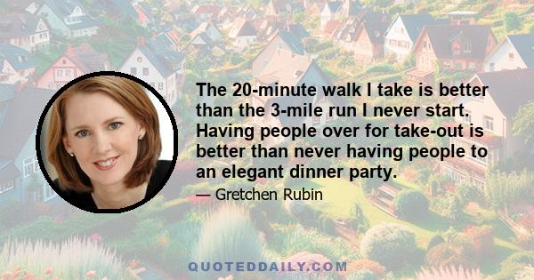 The 20-minute walk I take is better than the 3-mile run I never start. Having people over for take-out is better than never having people to an elegant dinner party.