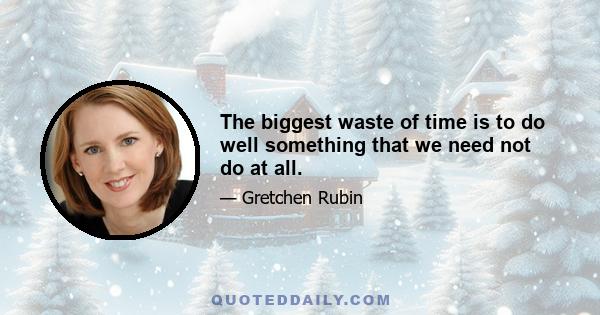 The biggest waste of time is to do well something that we need not do at all.