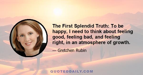 The First Splendid Truth: To be happy, I need to think about feeling good, feeling bad, and feeling right, in an atmosphere of growth.