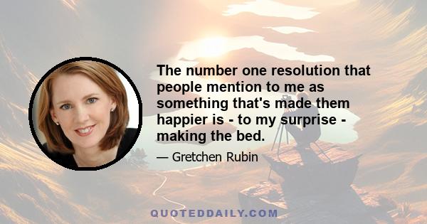 The number one resolution that people mention to me as something that's made them happier is - to my surprise - making the bed.