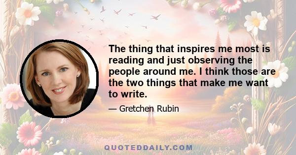 The thing that inspires me most is reading and just observing the people around me. I think those are the two things that make me want to write.