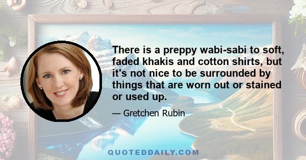 There is a preppy wabi-sabi to soft, faded khakis and cotton shirts, but it's not nice to be surrounded by things that are worn out or stained or used up.