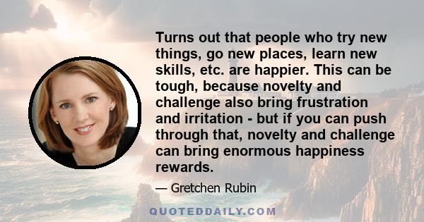 Turns out that people who try new things, go new places, learn new skills, etc. are happier. This can be tough, because novelty and challenge also bring frustration and irritation - but if you can push through that,