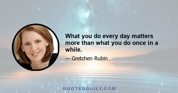 What you do every day matters more than what you do once in a while.