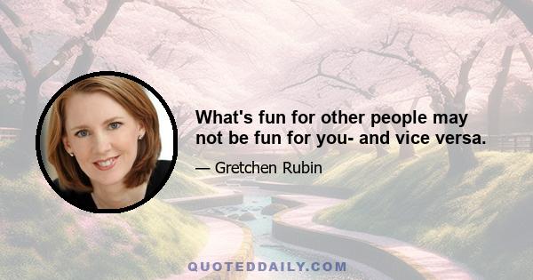 What's fun for other people may not be fun for you- and vice versa.