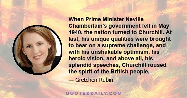 When Prime Minister Neville Chamberlain's government fell in May 1940, the nation turned to Churchill. At last, his unique qualities were brought to bear on a supreme challenge, and with his unshakable optimism, his