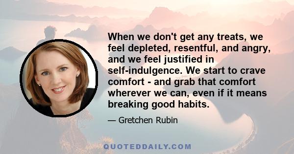 When we don't get any treats, we feel depleted, resentful, and angry, and we feel justified in self-indulgence. We start to crave comfort - and grab that comfort wherever we can, even if it means breaking good habits.