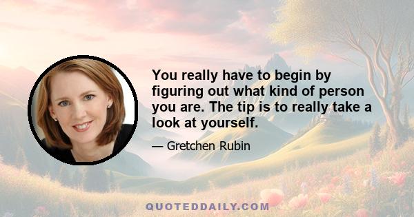 You really have to begin by figuring out what kind of person you are. The tip is to really take a look at yourself.