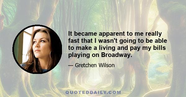 It became apparent to me really fast that I wasn't going to be able to make a living and pay my bills playing on Broadway.